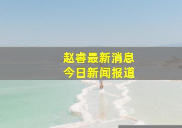 赵睿最新消息今日新闻报道