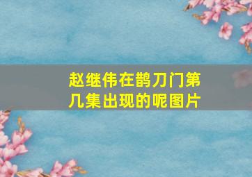 赵继伟在鹊刀门第几集出现的呢图片