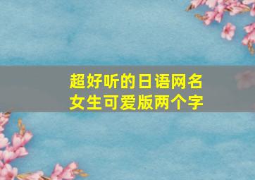 超好听的日语网名女生可爱版两个字