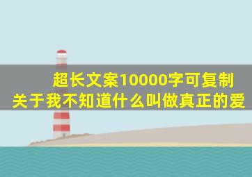 超长文案10000字可复制关于我不知道什么叫做真正的爱