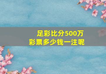 足彩比分500万彩票多少钱一注呢