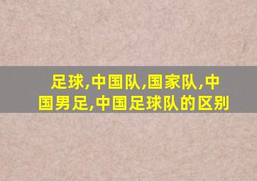 足球,中国队,国家队,中国男足,中国足球队的区别