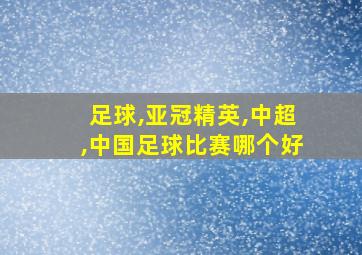 足球,亚冠精英,中超,中国足球比赛哪个好