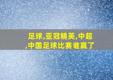 足球,亚冠精英,中超,中国足球比赛谁赢了