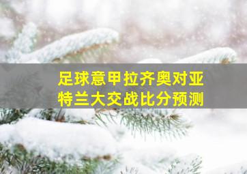 足球意甲拉齐奥对亚特兰大交战比分预测