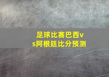 足球比赛巴西vs阿根廷比分预测