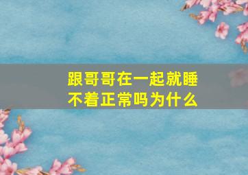 跟哥哥在一起就睡不着正常吗为什么