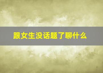 跟女生没话题了聊什么