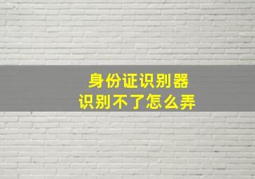 身份证识别器识别不了怎么弄