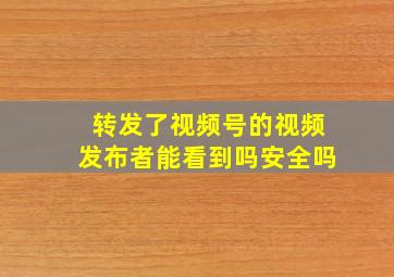 转发了视频号的视频发布者能看到吗安全吗