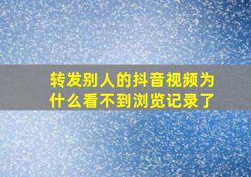 转发别人的抖音视频为什么看不到浏览记录了