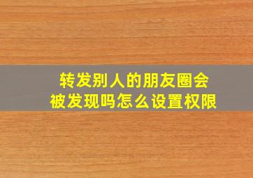 转发别人的朋友圈会被发现吗怎么设置权限