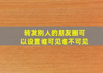 转发别人的朋友圈可以设置谁可见谁不可见