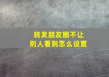 转发朋友圈不让别人看到怎么设置