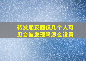 转发朋友圈仅几个人可见会被发现吗怎么设置