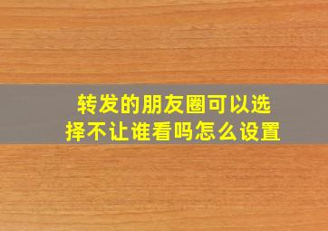 转发的朋友圈可以选择不让谁看吗怎么设置