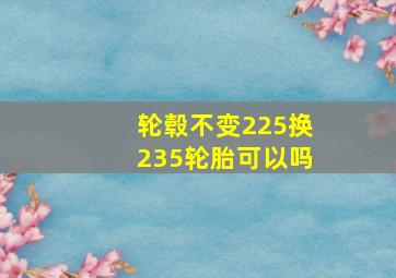 轮毂不变225换235轮胎可以吗