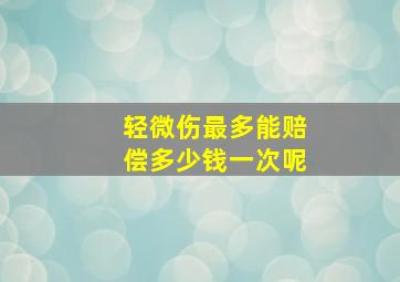 轻微伤最多能赔偿多少钱一次呢