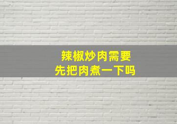 辣椒炒肉需要先把肉煮一下吗