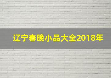 辽宁春晚小品大全2018年