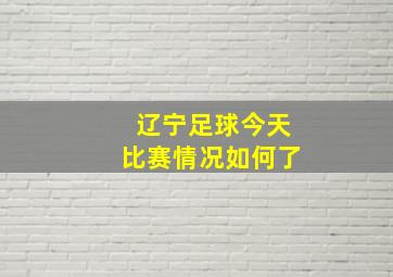 辽宁足球今天比赛情况如何了