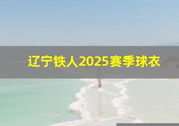 辽宁铁人2025赛季球衣