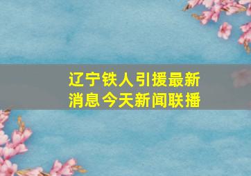 辽宁铁人引援最新消息今天新闻联播