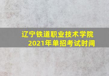 辽宁铁道职业技术学院2021年单招考试时间