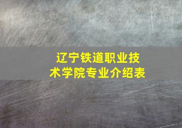 辽宁铁道职业技术学院专业介绍表