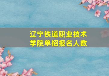 辽宁铁道职业技术学院单招报名人数