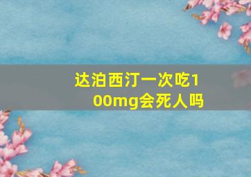 达泊西汀一次吃100mg会死人吗