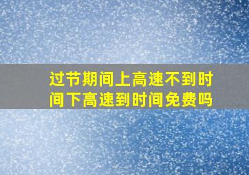 过节期间上高速不到时间下高速到时间免费吗