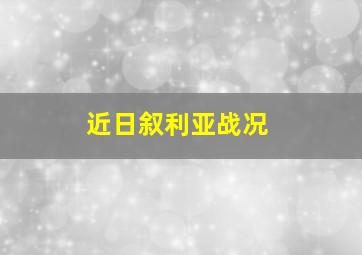 近日叙利亚战况