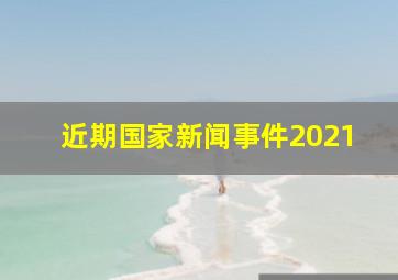 近期国家新闻事件2021