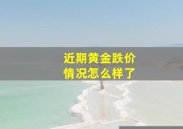 近期黄金跌价情况怎么样了