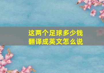 这两个足球多少钱翻译成英文怎么说