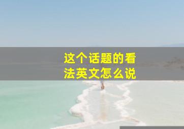 这个话题的看法英文怎么说