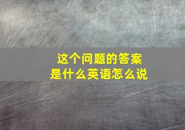 这个问题的答案是什么英语怎么说