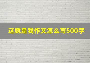 这就是我作文怎么写500字