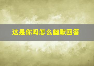 这是你吗怎么幽默回答