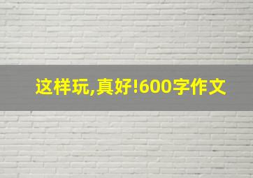 这样玩,真好!600字作文