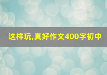 这样玩,真好作文400字初中