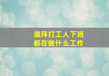 迪拜打工人下班都在做什么工作