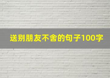 送别朋友不舍的句子100字