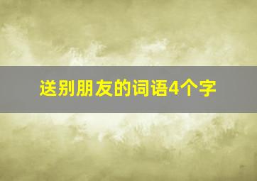 送别朋友的词语4个字