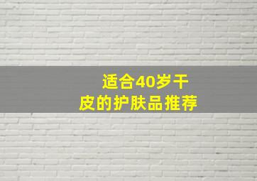 适合40岁干皮的护肤品推荐