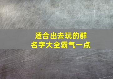 适合出去玩的群名字大全霸气一点