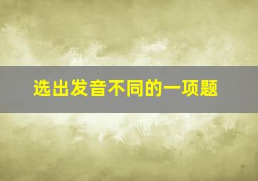 选出发音不同的一项题