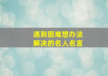 遇到困难想办法解决的名人名言