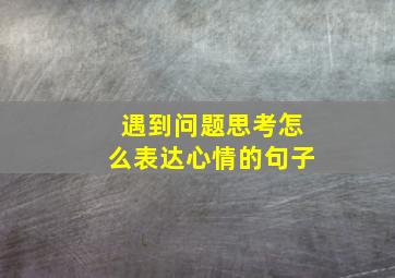 遇到问题思考怎么表达心情的句子